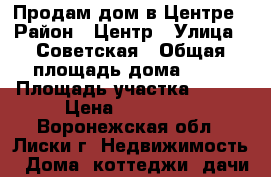 Продам дом в Центре › Район ­ Центр › Улица ­ Советская › Общая площадь дома ­ 52 › Площадь участка ­ 100 › Цена ­ 730 000 - Воронежская обл., Лиски г. Недвижимость » Дома, коттеджи, дачи продажа   